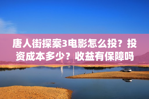 唐人街探案3电影怎么投？投资成本多少？收益有保障吗？(唐人街探案3电影免费观看完整版)