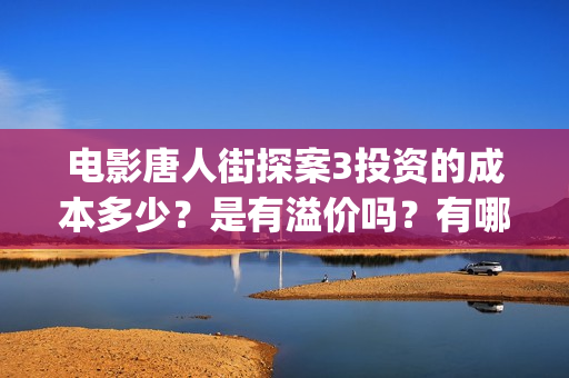 电影唐人街探案3投资的成本多少？是有溢价吗？有哪些投资价值体现？(电影唐人街探案1完整版)