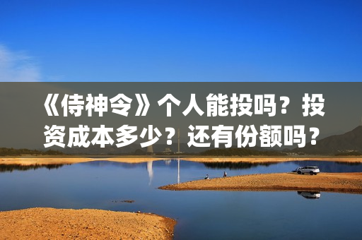 	《侍神令》个人能投吗？投资成本多少？还有份额吗？(侍神令说什么)