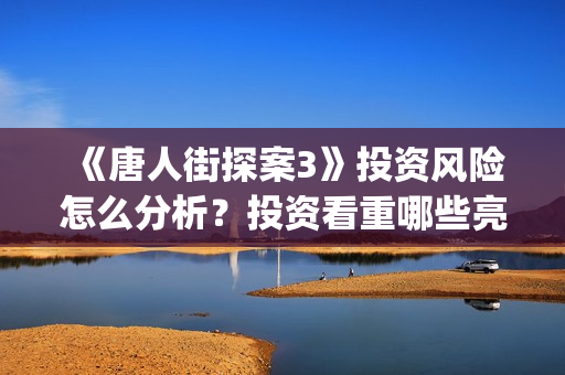 《唐人街探案3》投资风险怎么分析？投资看重哪些亮点可以赚钱？怎么投资？(唐人街探案3免费观看完整版电影)