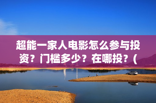 超能一家人电影怎么参与投资？门槛多少？在哪投？(超能一家人电影免费版完整版)
