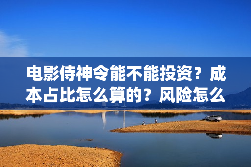 电影侍神令能不能投资？成本占比怎么算的？风险怎么评估？(侍神令上映了吗)