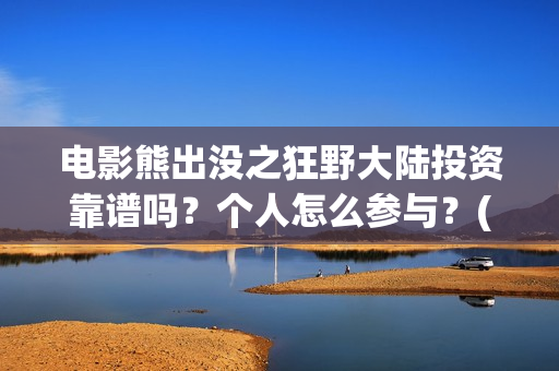 电影熊出没之狂野大陆投资靠谱吗？个人怎么参与？(电影熊出没之狂野大陆免费完整版)