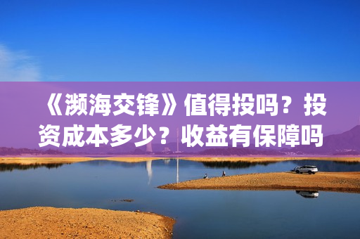 《濒海交锋》值得投吗？投资成本多少？收益有保障吗？(濒海交锋什么时候上映?怎么参与投资电影)