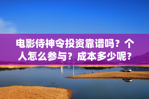 电影侍神令投资靠谱吗？个人怎么参与？成本多少呢？(电影侍神令总投资)