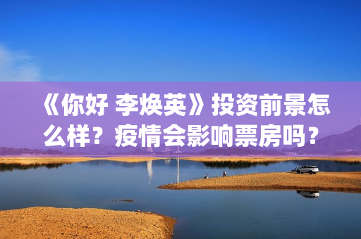 《你好 李焕英》投资前景怎么样？疫情会影响票房吗？现在还值得投资吗？(你好李焕英上映时间)
