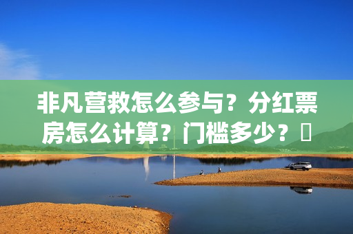 非凡营救怎么参与？分红票房怎么计算？门槛多少？​(非凡营救深度解析)
