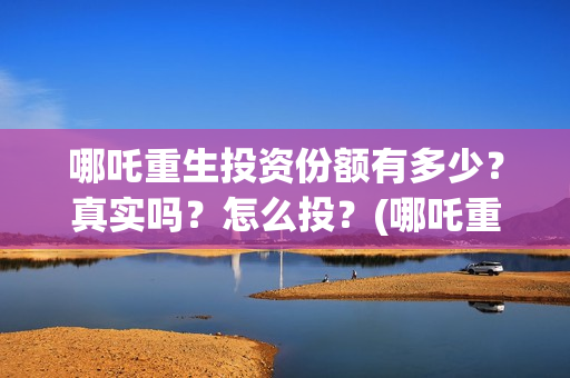 哪吒重生投资份额有多少？真实吗？怎么投？(哪吒重生耗资多少)