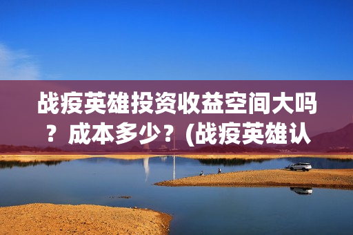 战疫英雄投资收益空间大吗?成本多少?(战疫英雄认购项目能做吗?) 战疫英雄投资收益空间大吗?成本多少?(战疫英雄认购项目能做吗?)