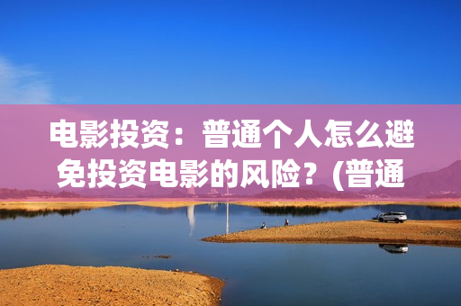 电影投资:普通个人怎么避免投资电影的风险?(普通人投资电影平台) 电影投资:普通个人怎么避免投资电影的风险?(普通人投资电影平台)