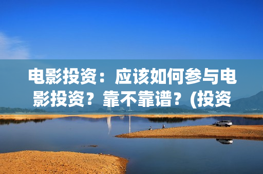 电影投资：应该如何参与电影投资？靠不靠谱？(投资电影的)