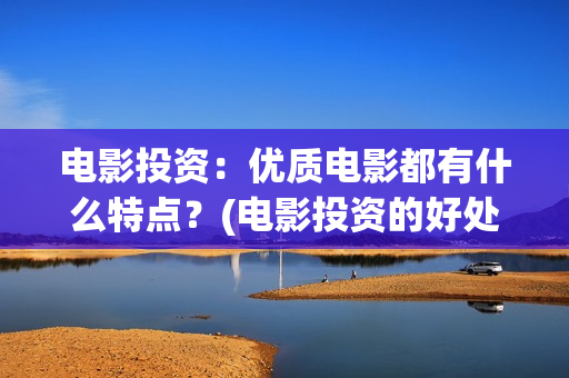 电影投资:优质电影都有什么特点?(电影投资的好处优势) 电影投资:优质电影都有什么特点?(电影投资的好处优势)