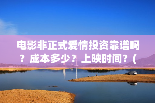 电影非正式爱情投资靠谱吗？成本多少？上映时间？(电影非正式爱情剧情介绍)