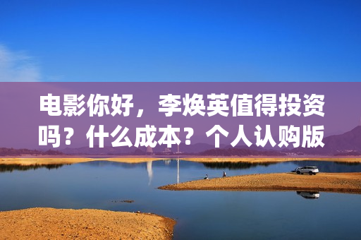 电影你好,李焕英值得投资吗?什么成本?个人认购版权流程是?(电影你好李焕英主题曲) 电影你好,李焕英值得投资吗?什么成本?个人认购版权流程是?(电影你好李焕英主题曲)