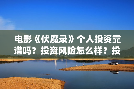 电影《伏魔录》个人投资靠谱吗?投资风险怎么样?投资成本多少?(电影《伏魔录》免费观看) 电影《伏魔录》个人投资靠谱吗?投资风险怎么样?投资成本多少?(电影《伏魔录》免费观看)
