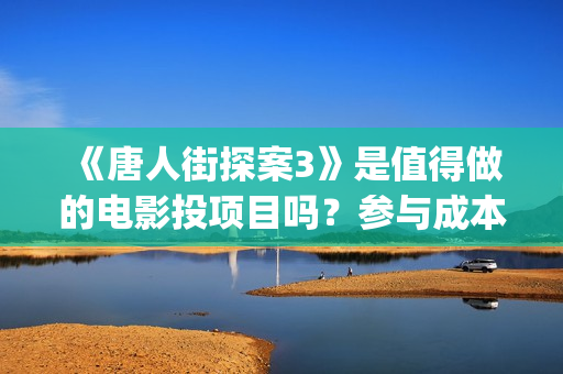 《唐人街探案3》是值得做的电影投项目吗？参与成本多少？有何盈利点？(《唐人街探案3》免费)
