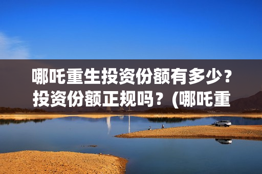 哪吒重生投资份额有多少?投资份额正规吗?(哪吒重生投资成本多少?) 哪吒重生投资份额有多少?投资份额正规吗?(哪吒重生投资成本多少?)