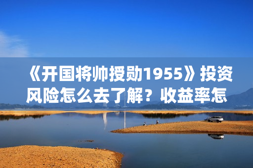 《开国将帅授勋1955》投资风险怎么去了解?收益率怎么样?怎么投资?(开国将帅授勋人员名单) 《开国将帅授勋1955》投资风险怎么去了解?收益率怎么样?怎么投资?(开国将帅授勋人员名单)