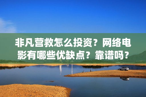 非凡营救怎么投资？网络电影有哪些优缺点？靠谱吗？(非凡营救深度解析)