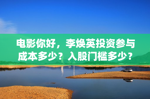 电影你好，李焕英投资参与成本多少？入股门槛多少？版权真实吗？(电影你好李焕英免费高清在线观看)
