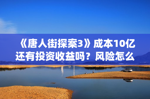 《唐人街探案3》成本10亿还有投资收益吗？风险怎么样？怎么投资？(《唐人街探案3》电影)