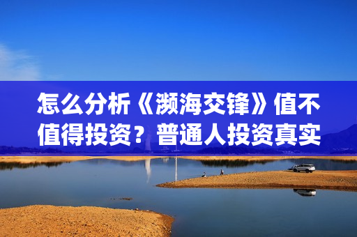 怎么分析《濒海交锋》值不值得投资？普通人投资真实吗？怎么投资？(濒临海洋是什么意思)