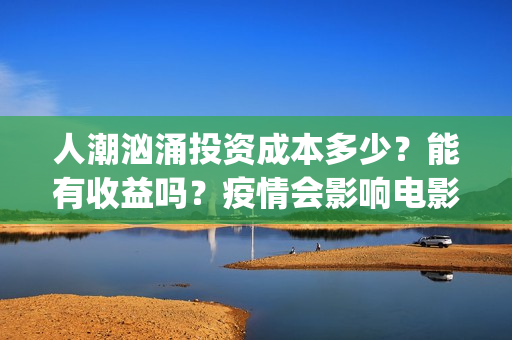 人潮汹涌投资成本多少？能有收益吗？疫情会影响电影票房吗？(人潮汹涌总投资)