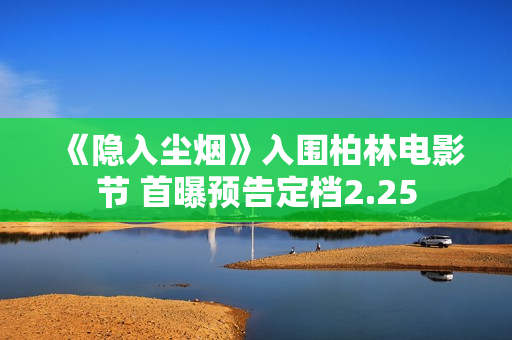 《隐入尘烟》入围柏林电影节 首曝预告定档2.25