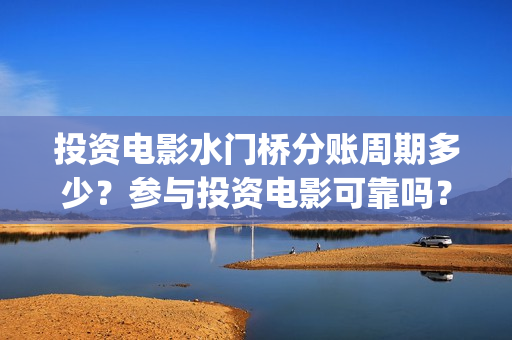 投资电影水门桥分账周期多少？参与投资电影可靠吗？(电影水门桥的联合出品方)