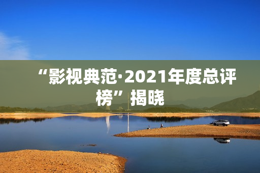 “影视典范·2021年度总评榜”揭晓