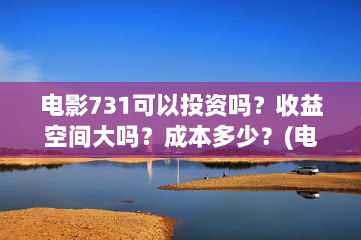 电影731可以投资吗?收益空间大吗?成本多少?(电影731投资方概念股) 电影731可以投资吗?收益空间大吗?成本多少?(电影731投资方概念股)