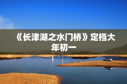 《长津湖之水门桥》定档大年初一