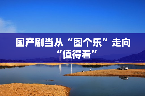 国产剧当从“图个乐”走向“值得看”