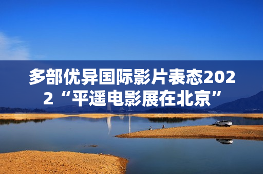 多部优异国际影片表态2022“平遥电影展在北京”