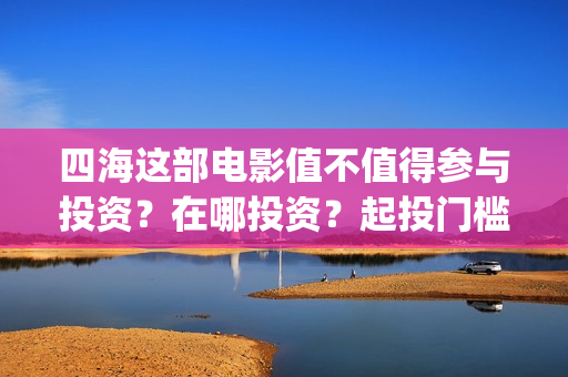 四海这部电影值不值得参与投资？在哪投资？起投门槛多少？(四海电影介绍)