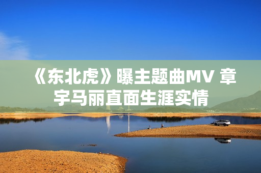 《东北虎》曝主题曲MV 章宇马丽直面生涯实情