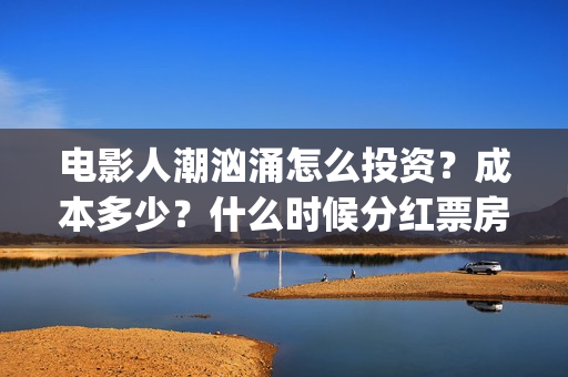 电影人潮汹涌怎么投资?成本多少?什么时候分红票房?(电影人潮汹涌下句是什么) 电影人潮汹涌怎么投资?成本多少?什么时候分红票房?(电影人潮汹涌下句是什么)