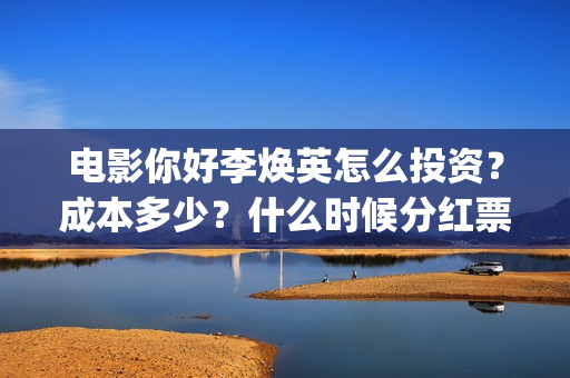 电影你好李焕英怎么投资？成本多少？什么时候分红票房？(电影你好李焕英在线观看)