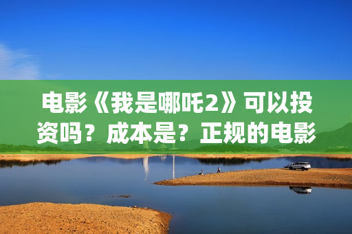 电影《我是哪吒2》可以投资吗？成本是？正规的电影投资需要什么条件？(电影《我是哪吒》在线看)