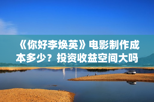 《你好李焕英》电影制作成本多少？投资收益空间大吗？怎么分析对比？(你好李焕英主题曲)
