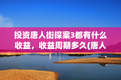 投资唐人街探案3都有什么收益，收益周期多久(唐人街探案投资额)