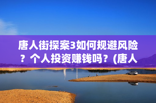 唐人街探案3如何规避风险？个人投资赚钱吗？(唐人街探案3如何下载)