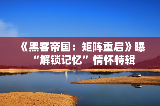 《黑客帝国：矩阵重启》曝“解锁记忆”情怀特辑