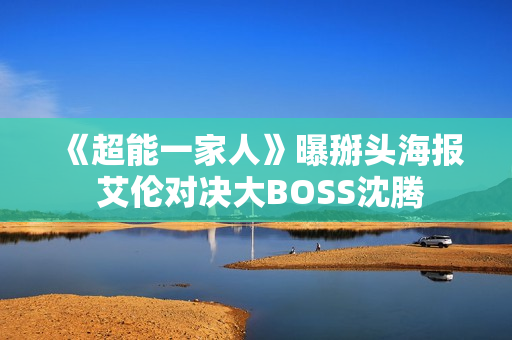 《超能一家人》曝掰头海报 艾伦对决大BOSS沈腾 《超能一家人》曝掰头海报 艾伦对决大BOSS沈腾