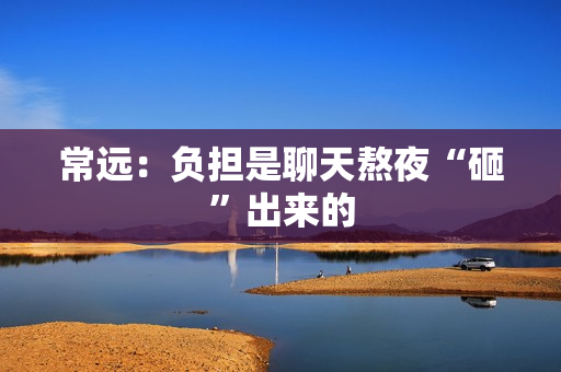 常远：负担是聊天熬夜“砸”出来的