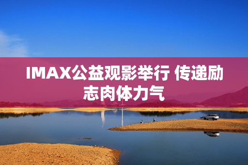 IMAX公益观影举行 传递励志肉体力气