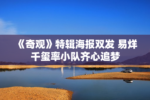 《奇观》特辑海报双发 易烊千玺率小队齐心追梦