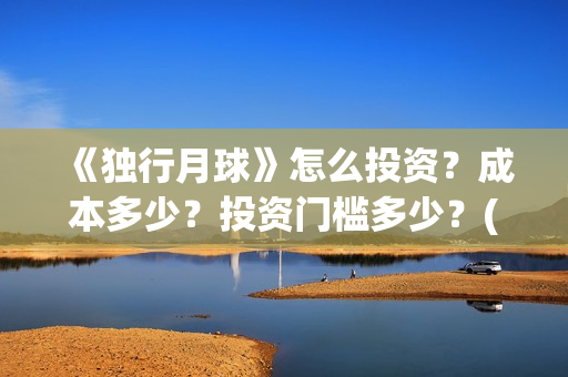 《独行月球》怎么投资？成本多少？投资门槛多少？(独行月球发行方)
