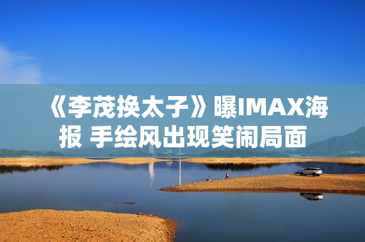 《李茂换太子》曝IMAX海报 手绘风出现笑闹局面