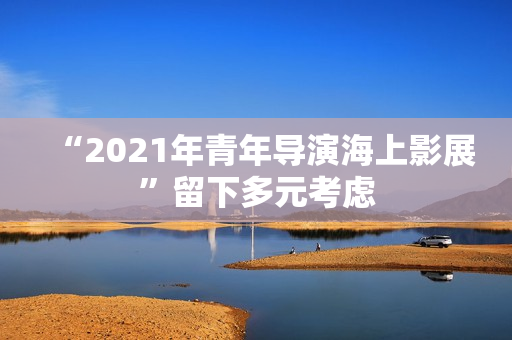 “2021年青年导演海上影展”留下多元考虑